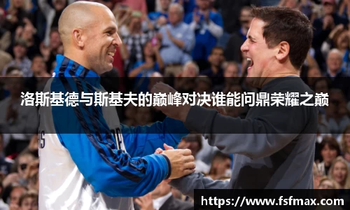 洛斯基德与斯基夫的巅峰对决谁能问鼎荣耀之巅