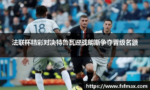 法联杯精彩对决特鲁瓦迎战朗斯争夺晋级名额