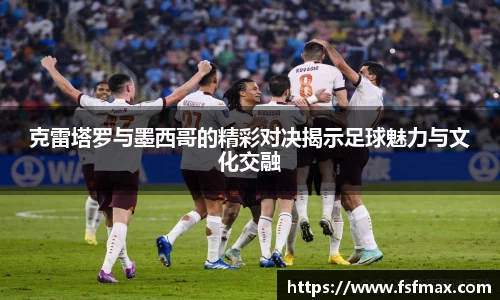 克雷塔罗与墨西哥的精彩对决揭示足球魅力与文化交融