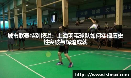 城市联赛特别报道：上海羽毛球队如何实现历史性突破与辉煌成就