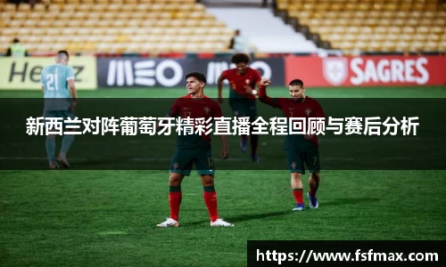 新西兰对阵葡萄牙精彩直播全程回顾与赛后分析